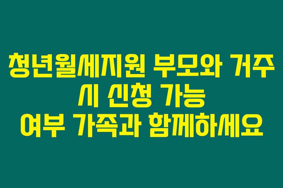 청년월세지원 부모와 거주 시 신청 가능 여부 가족과 함께하세요