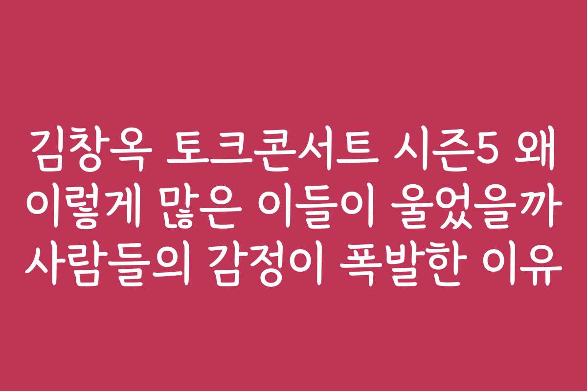 김창옥 토크콘서트 시즌5 왜 이렇게 많은 이들이 울었을까 사람들의 감정이 폭발한 이유