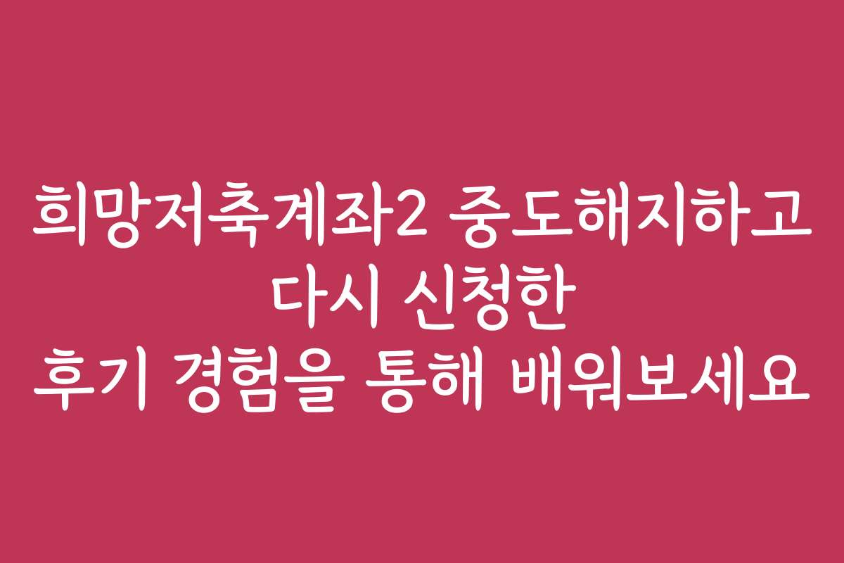 희망저축계좌2 중도해지하고 다시 신청한 후기 경험을 통해 배워보세요