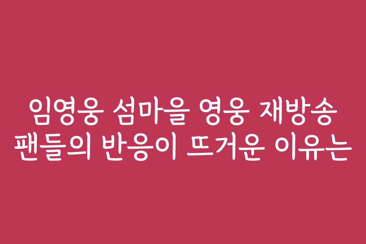 임영웅 섬마을 영웅 재방송 팬들의 반응이 뜨거운 이유는
