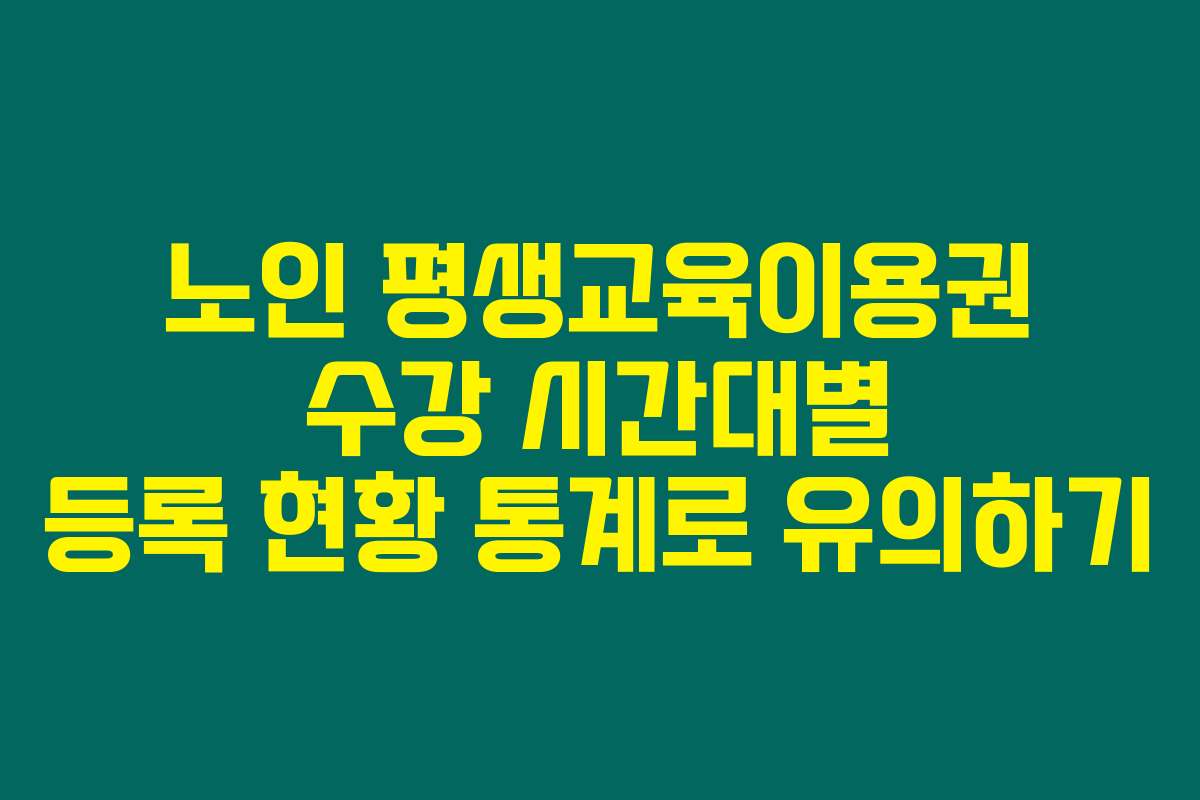 노인 평생교육이용권 수강 시간대별 등록 현황 통계로 유의하기