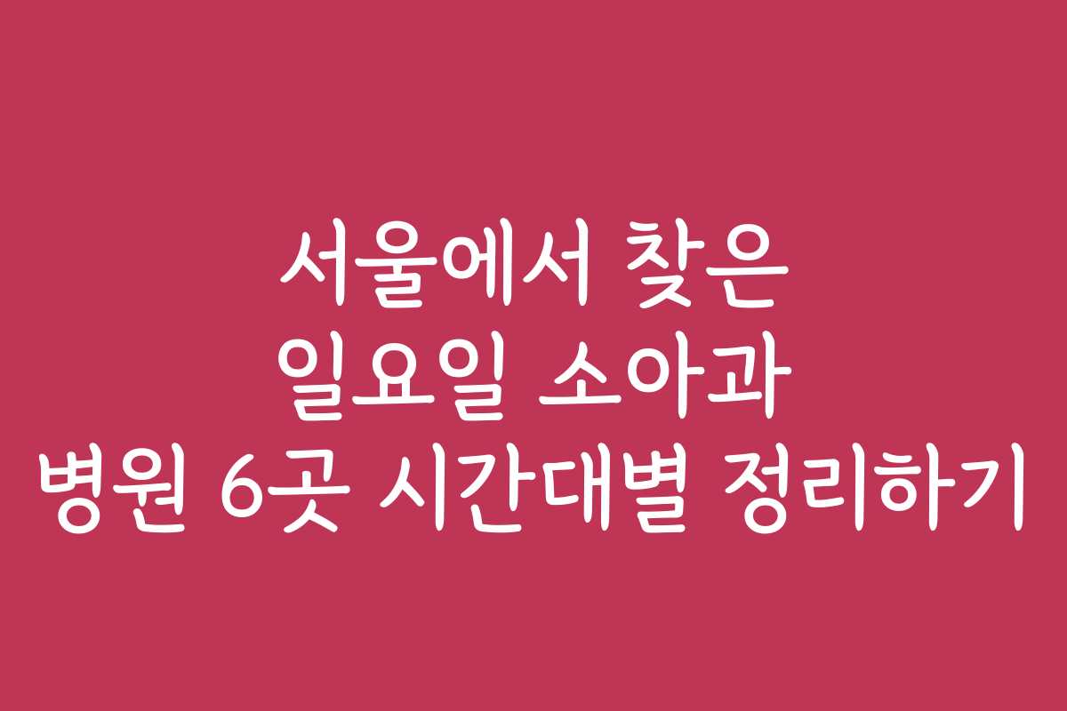서울에서 찾은 일요일 소아과 병원 6곳 시간대별 정리하기