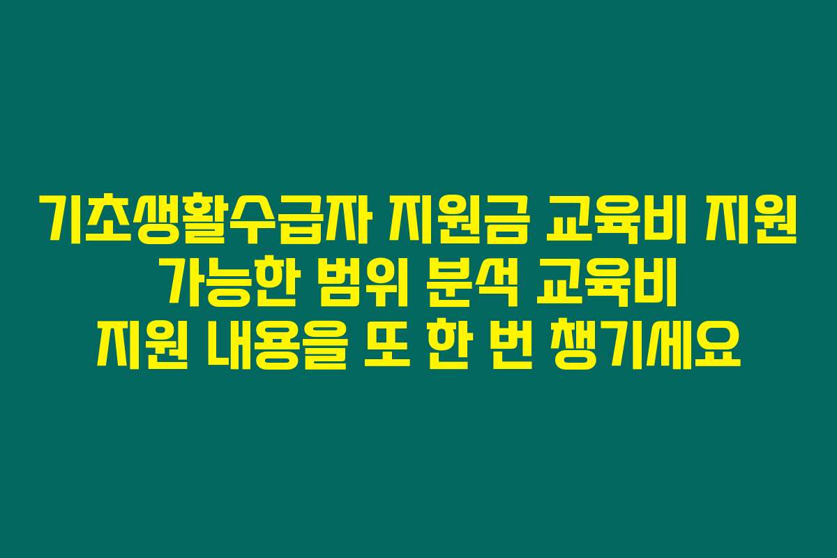 기초생활수급자 지원금 교육비 지원 가능한 범위 분석 교육비 지원 내용을 또 한 번 챙기세요