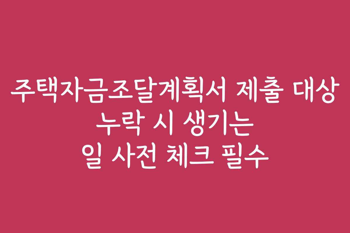 주택자금조달계획서 제출 대상 누락 시 생기는 일 사전 체크 필수