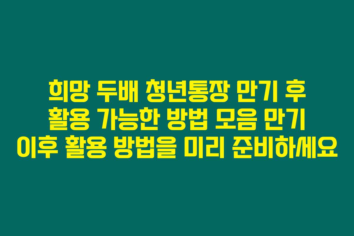 희망 두배 청년통장 만기 후 활용 가능한 방법 모음 만기 이후 활용 방법을 미리 준비하세요