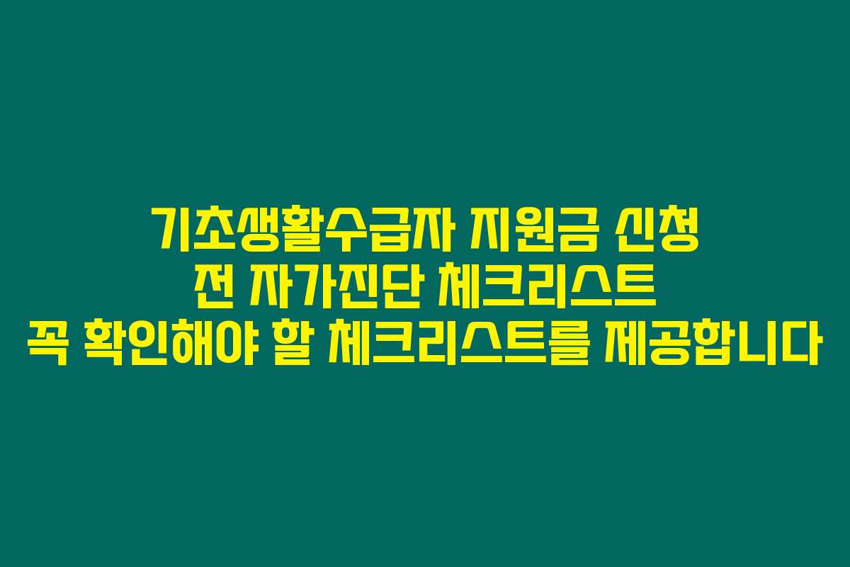 기초생활수급자 지원금 신청 전 자가진단 체크리스트 꼭 확인해야 할 체크리스트를 제공합니다