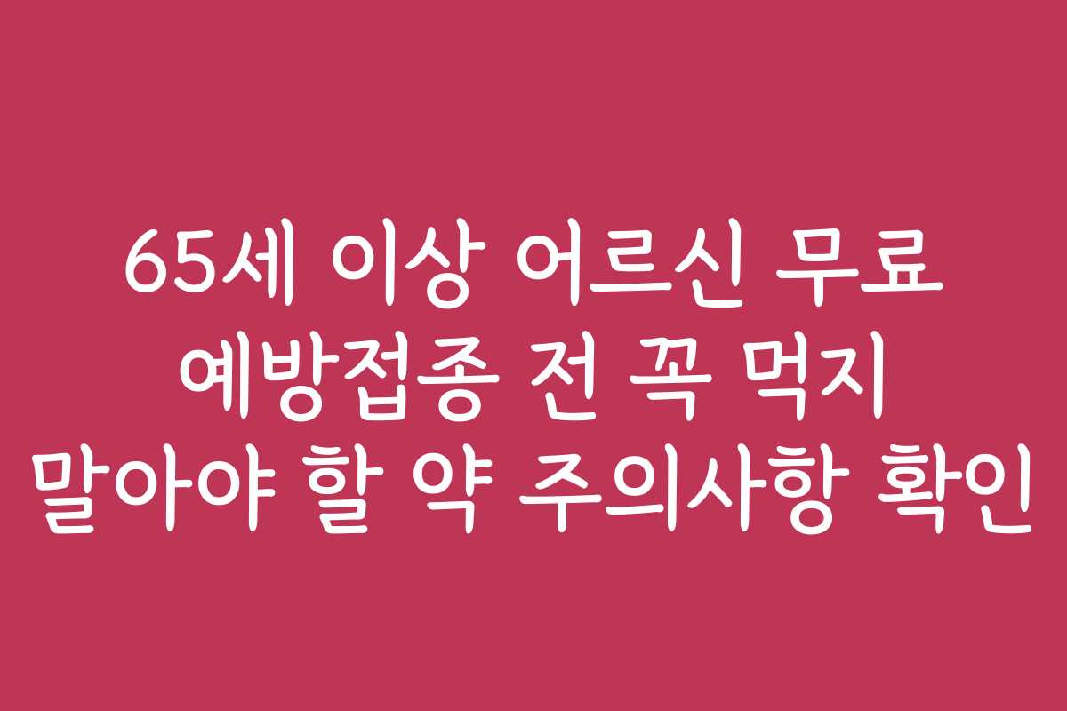 65세 이상 어르신 무료 예방접종 전 꼭 먹지 말아야 할 약 주의사항 확인