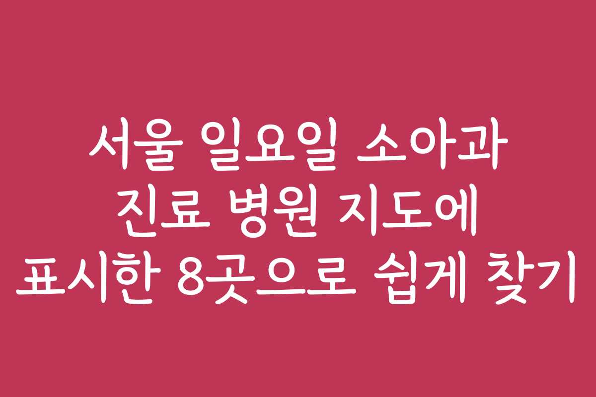 서울 일요일 소아과 진료 병원 지도에 표시한 8곳으로 쉽게 찾기