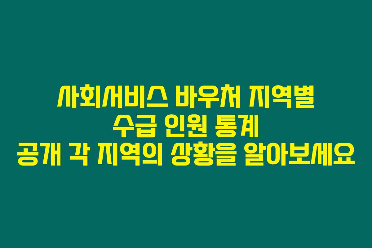 사회서비스 바우처 지역별 수급 인원 통계 공개 각 지역의 상황을 알아보세요