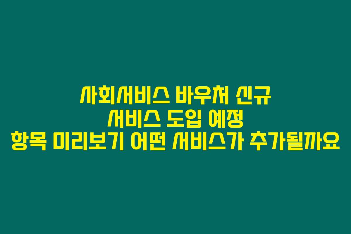 사회서비스 바우처 신규 서비스 도입 예정 항목 미리보기 어떤 서비스가 추가될까요