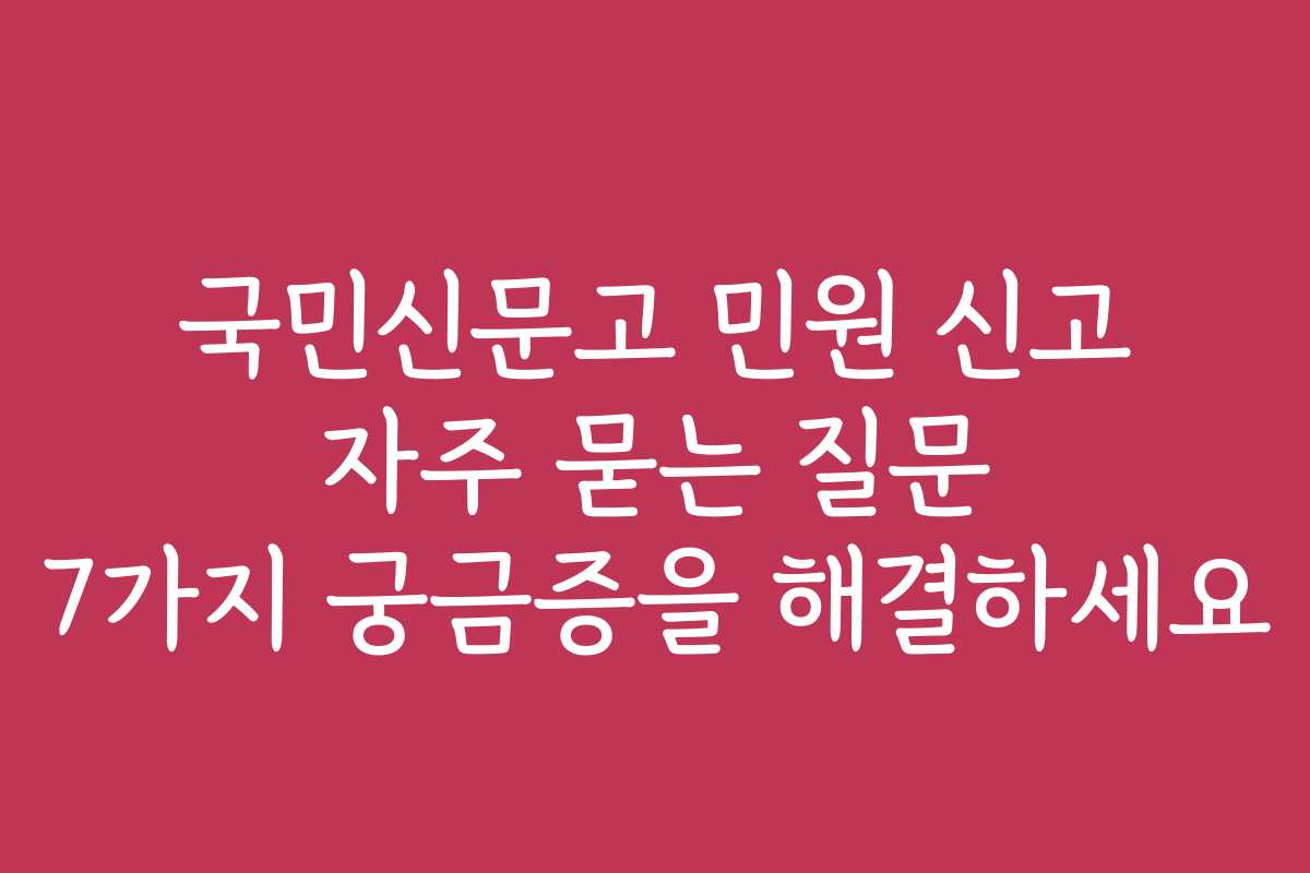 국민신문고 민원 신고 자주 묻는 질문 7가지 궁금증을 해결하세요