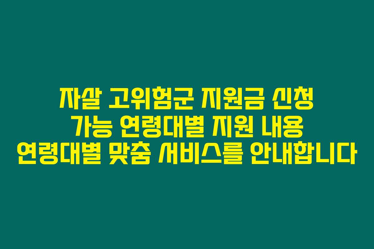 자살 고위험군 지원금 신청 가능 연령대별 지원 내용 연령대별 맞춤 서비스를 안내합니다