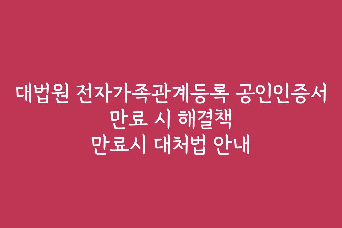 대법원 전자가족관계등록 공인인증서 만료 시 해결책 만료시 대처법 안내