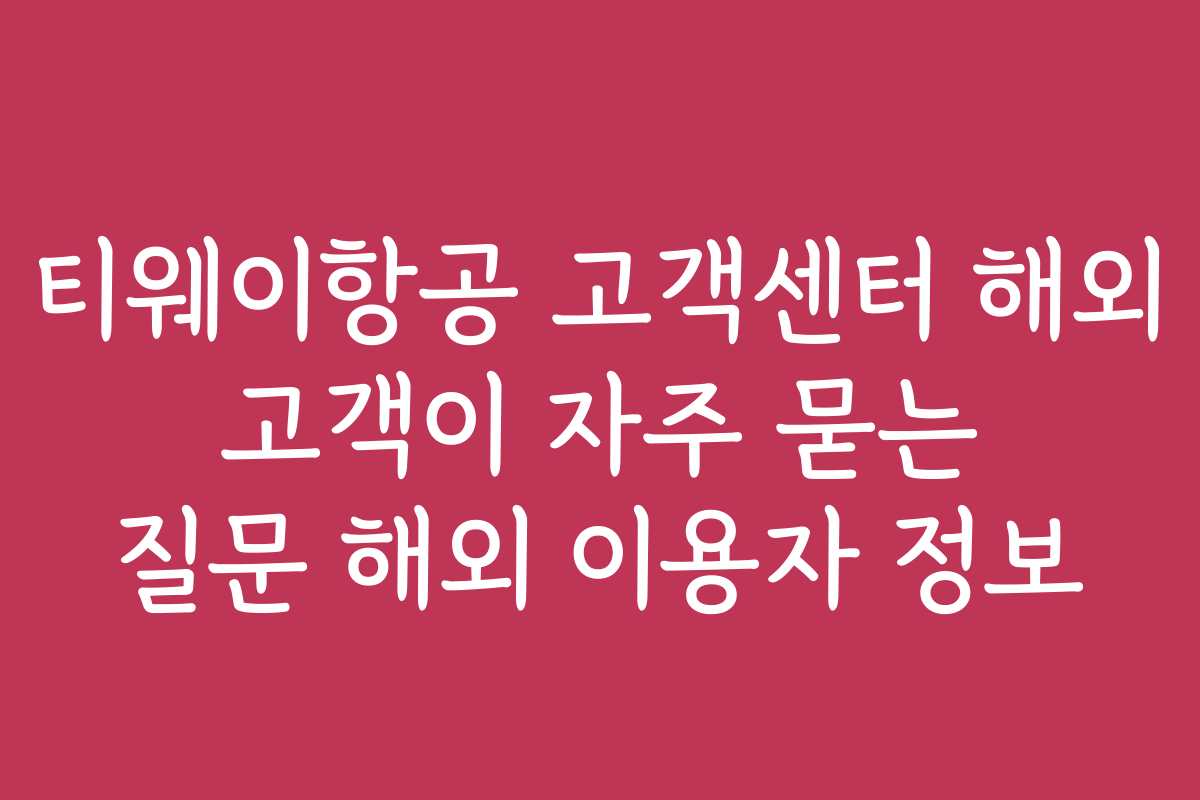 티웨이항공 고객센터 해외 고객이 자주 묻는 질문 해외 이용자 정보