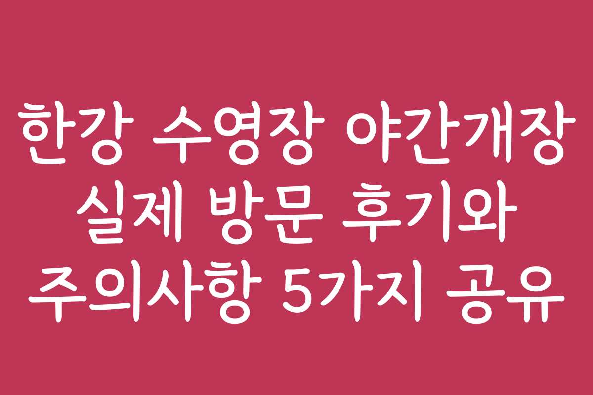한강 수영장 야간개장 실제 방문 후기와 주의사항 5가지 공유