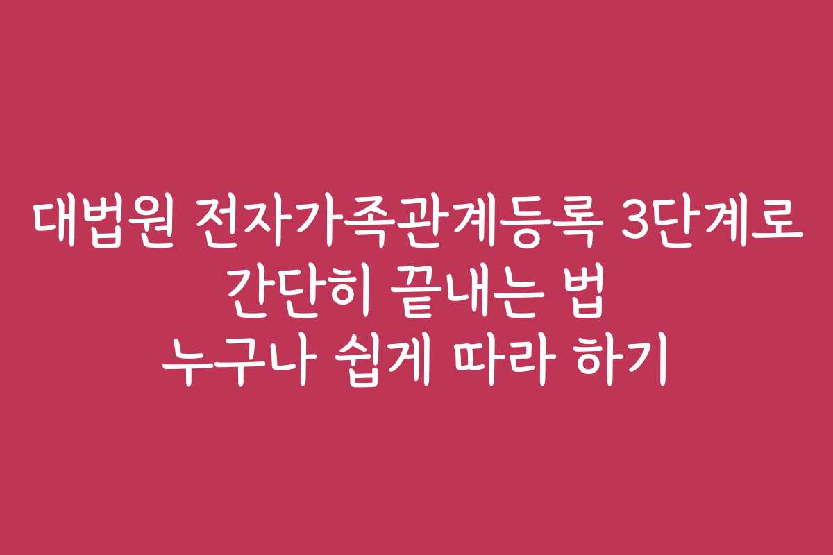 대법원 전자가족관계등록 3단계로 간단히 끝내는 법 누구나 쉽게 따라 하기