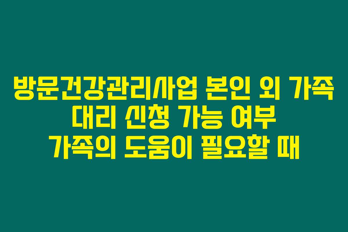 방문건강관리사업 본인 외 가족 대리 신청 가능 여부 가족의 도움이 필요할 때