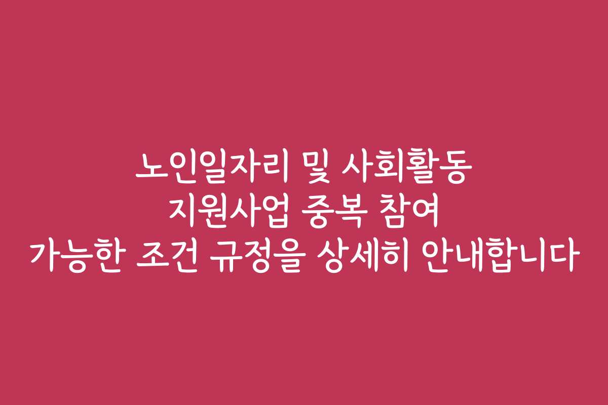 노인일자리 및 사회활동 지원사업 중복 참여 가능한 조건 규정을 상세히 안내합니다