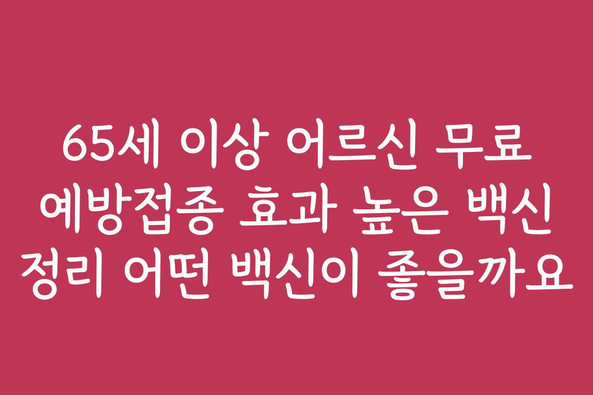 65세 이상 어르신 무료 예방접종 효과 높은 백신 정리 어떤 백신이 좋을까요