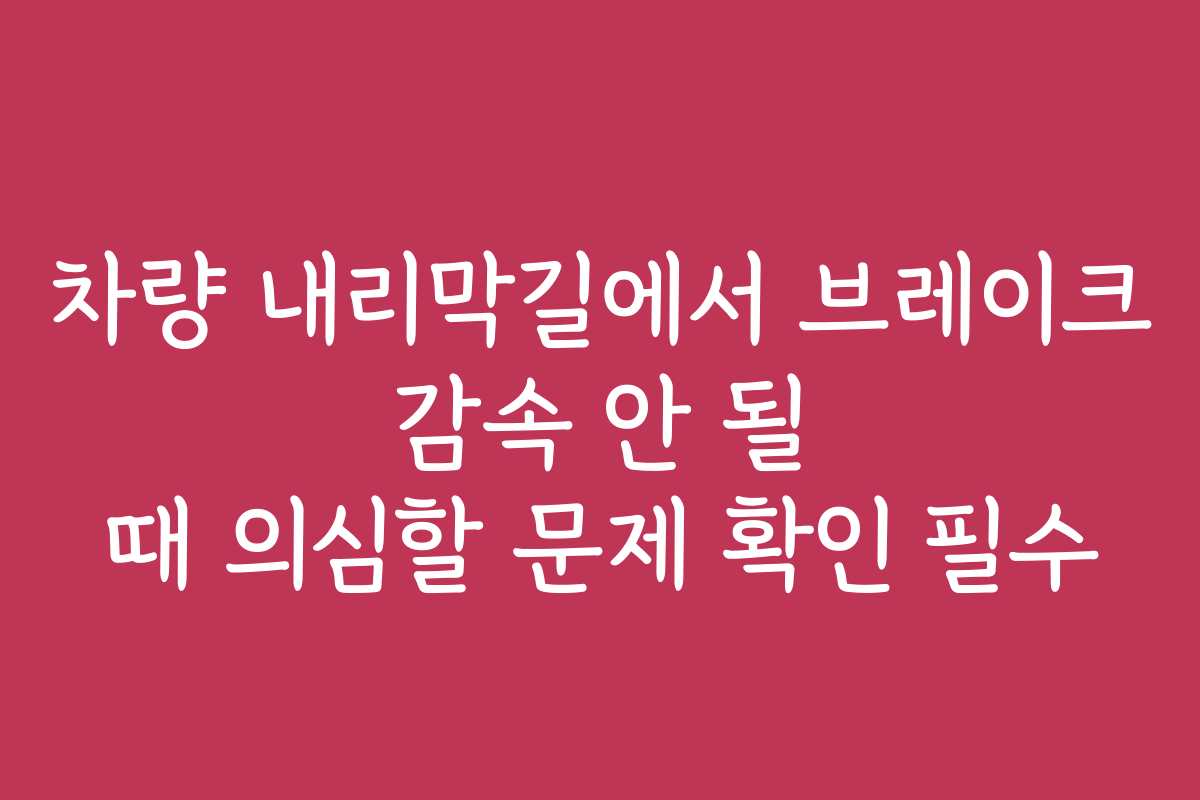 차량 내리막길에서 브레이크 감속 안 될 때 의심할 문제 확인 필수