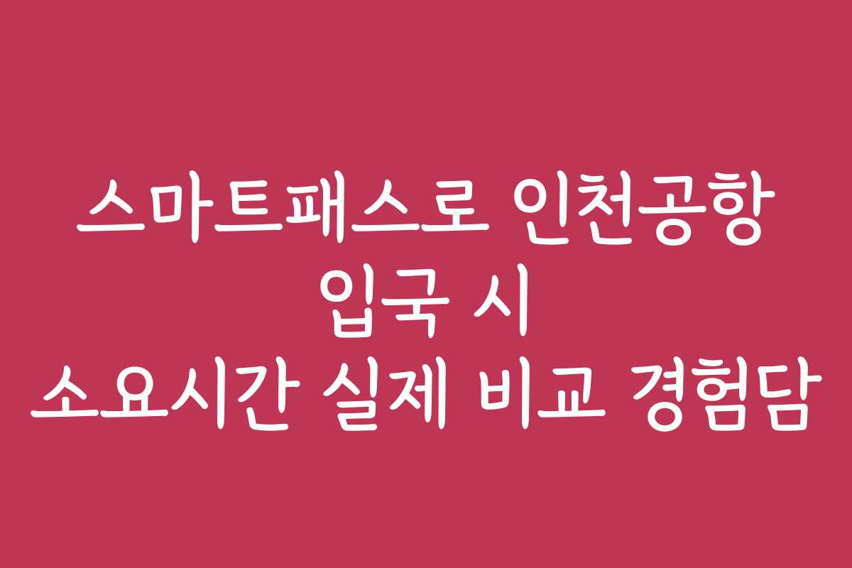 스마트패스로 인천공항 입국 시 소요시간 실제 비교 경험담