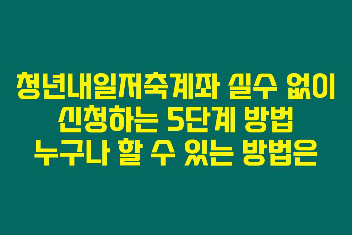 청년내일저축계좌 실수 없이 신청하는 5단계 방법 누구나 할 수 있는 방법은