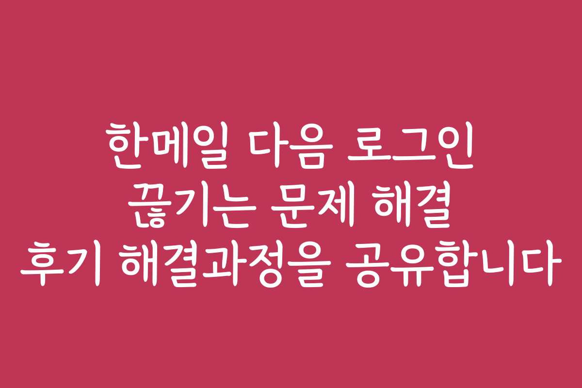 한메일 다음 로그인 끊기는 문제 해결 후기 해결과정을 공유합니다