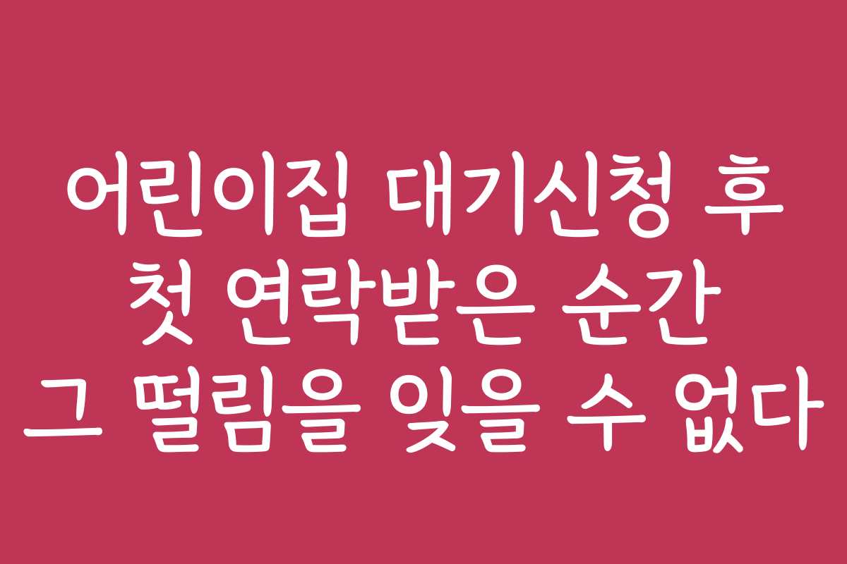 어린이집 대기신청 후 첫 연락받은 순간 그 떨림을 잊을 수 없다