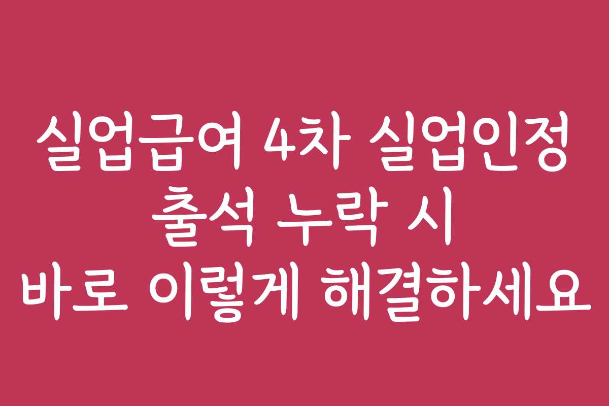 실업급여 4차 실업인정 출석 누락 시 바로 이렇게 해결하세요