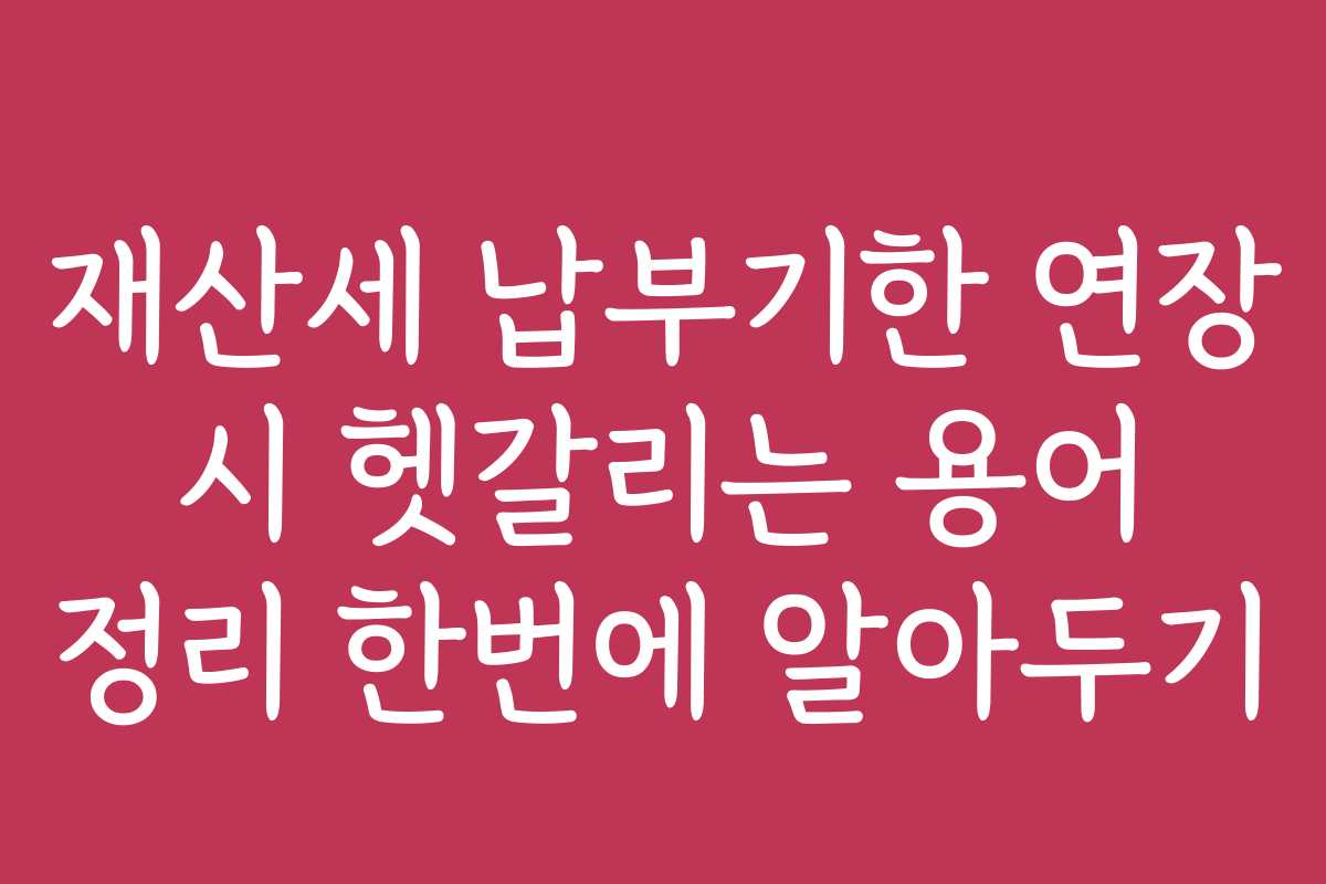 재산세 납부기한 연장 시 헷갈리는 용어 정리 한번에 알아두기