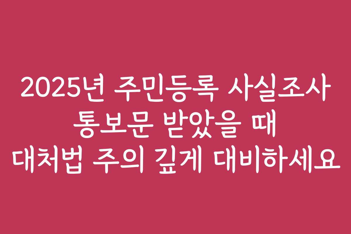 2025년 주민등록 사실조사 통보문 받았을 때 대처법 주의 깊게 대비하세요