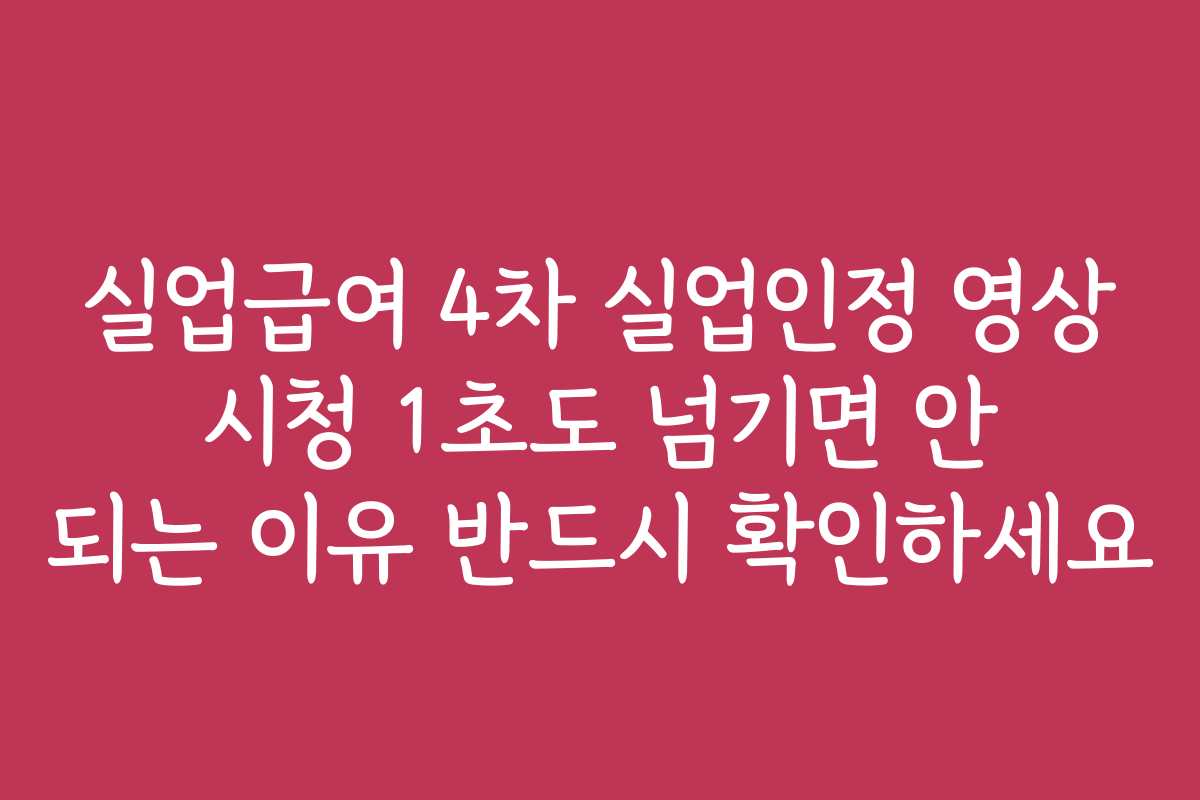실업급여 4차 실업인정 영상 시청 1초도 넘기면 안 되는 이유 반드시 확인하세요