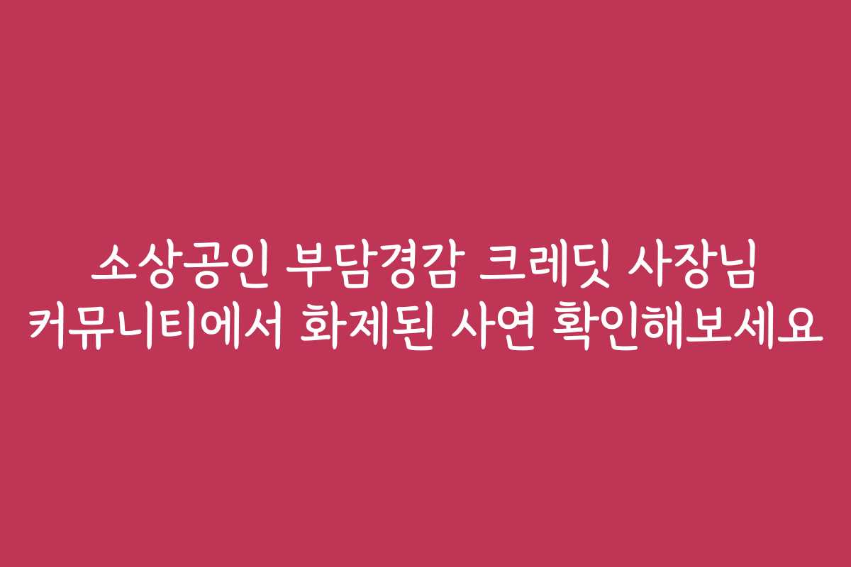 소상공인 부담경감 크레딧 사장님 커뮤니티에서 화제된 사연 확인해보세요
