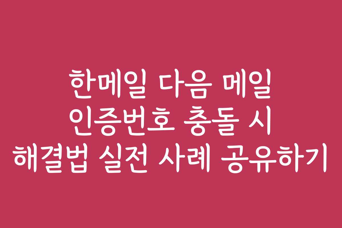 한메일 다음 메일 인증번호 충돌 시 해결법 실전 사례 공유하기