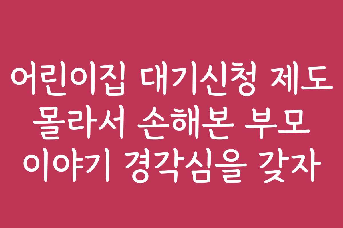 어린이집 대기신청 제도 몰라서 손해본 부모 이야기 경각심을 갖자