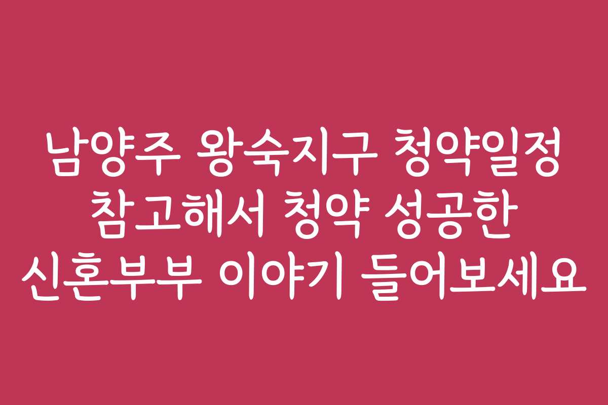 남양주 왕숙지구 청약일정 참고해서 청약 성공한 신혼부부 이야기 들어보세요