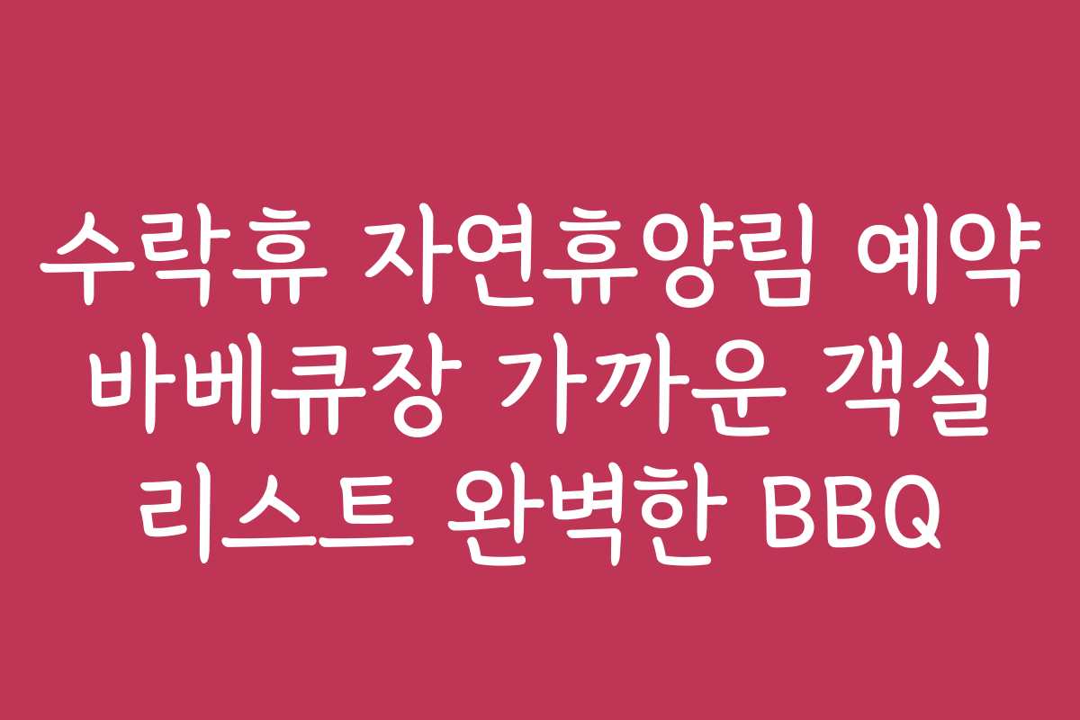 수락휴 자연휴양림 예약 바베큐장 가까운 객실 리스트 완벽한 BBQ