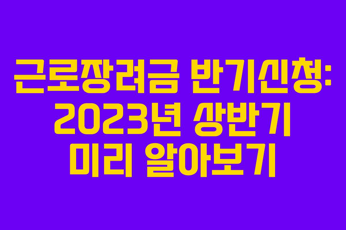 근로장려금 반기신청: 2023년 상반기 미리 알아보기