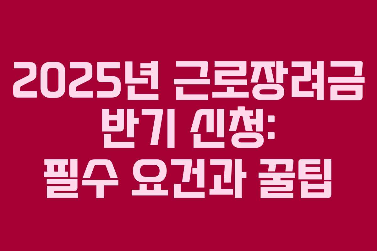 2025년 근로장려금 반기 신청: 필수 요건과 꿀팁
