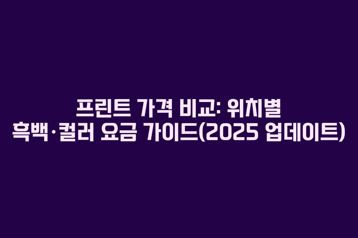 프린트 가격 비교: 위치별 흑백·컬러 요금 가이드(2025 업데이트)