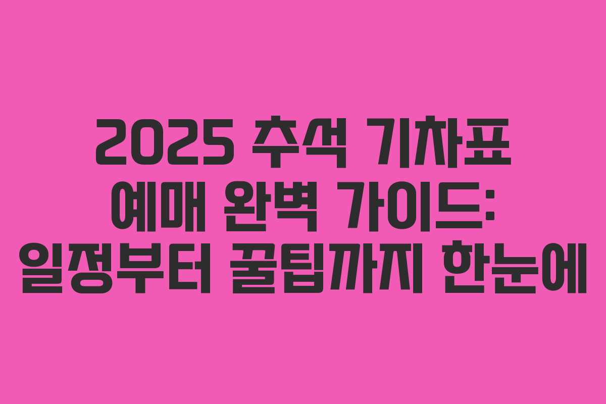 2025 추석 기차표 예매 완벽 가이드: 일정부터 꿀팁까지 한눈에