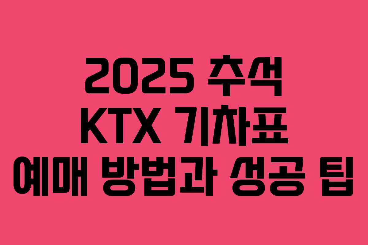 2025 추석 KTX 기차표 예매 방법과 성공 팁