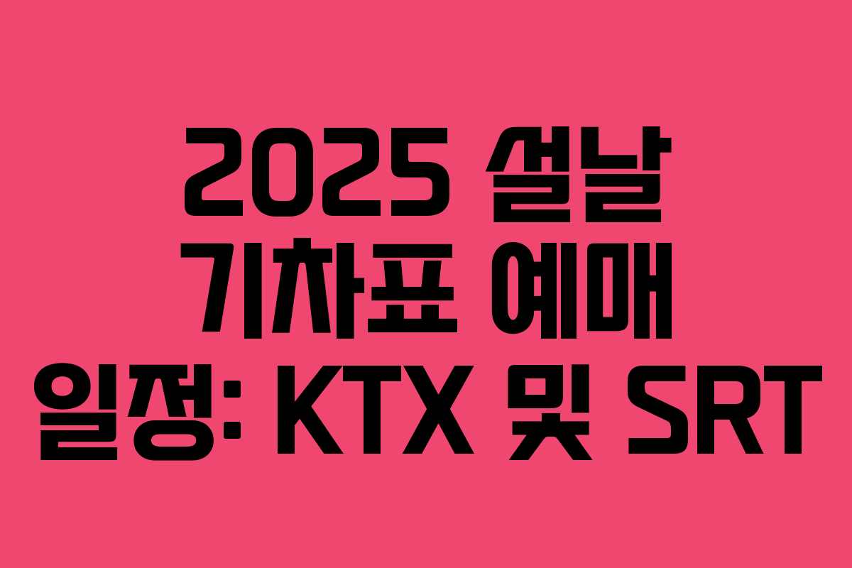 2025 설날 기차표 예매 일정: KTX 및 SRT