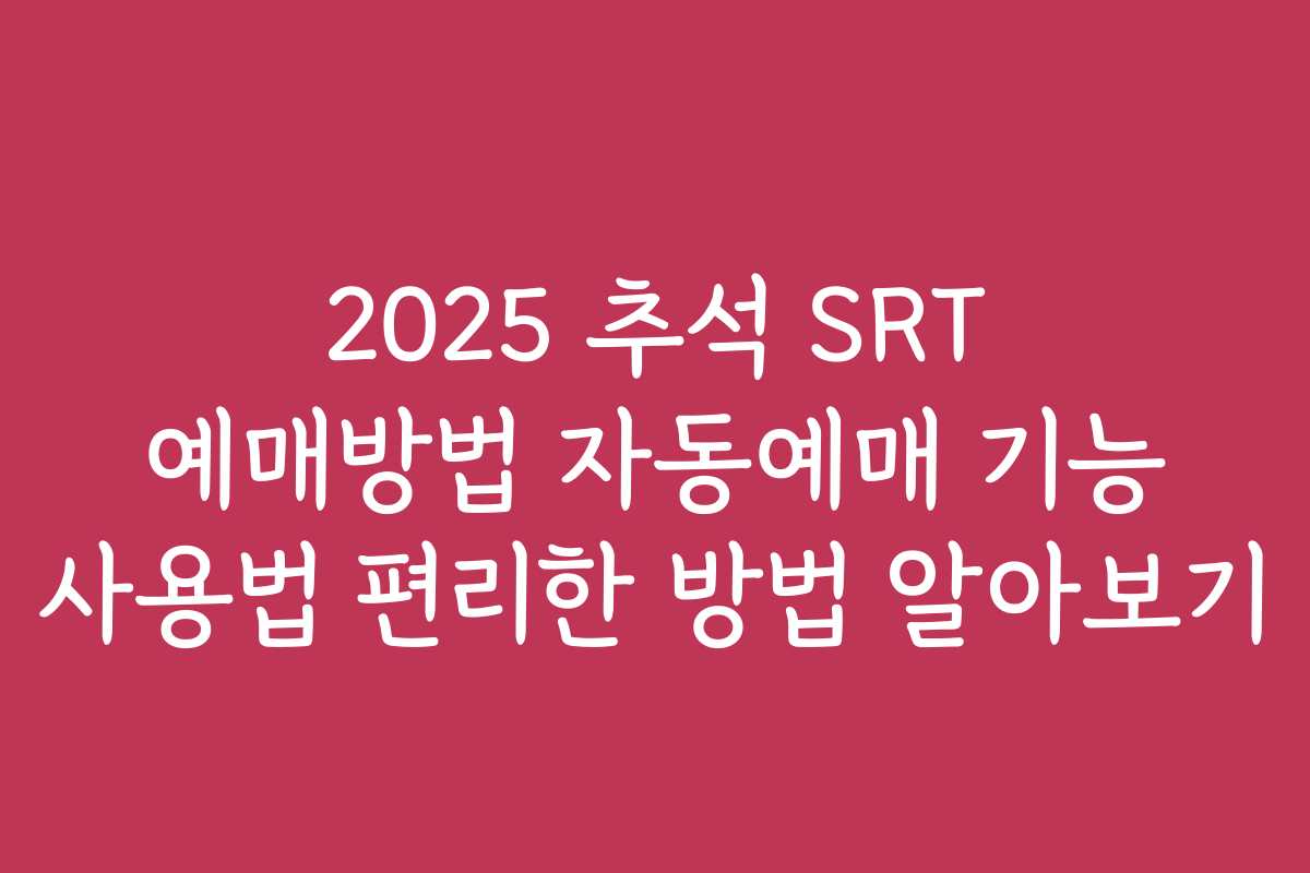 2025 추석 SRT 예매방법 자동예매 기능 사용법 편리한 방법 알아보기