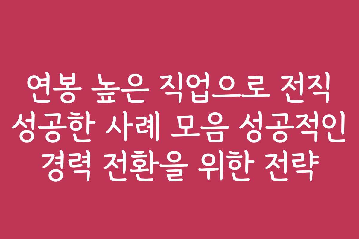 연봉 높은 직업으로 전직 성공한 사례 모음 성공적인 경력 전환을 위한 전략