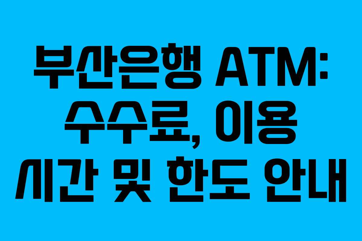 부산은행 ATM: 수수료, 이용 시간 및 한도 안내
