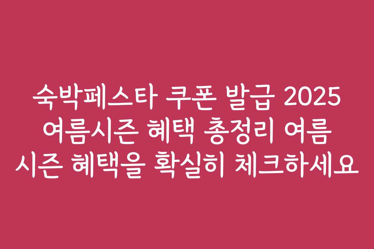 숙박페스타 쿠폰 발급 2025 여름시즌 혜택 총정리 여름 시즌 혜택을 확실히 체크하세요