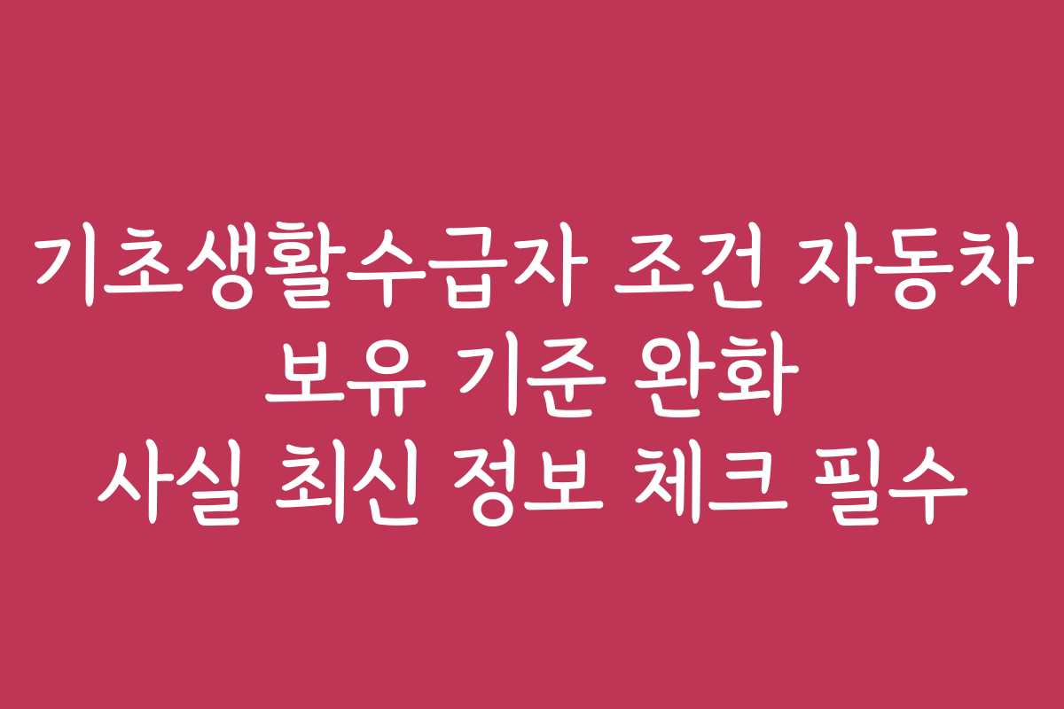 기초생활수급자 조건 자동차 보유 기준 완화 사실 최신 정보 체크 필수