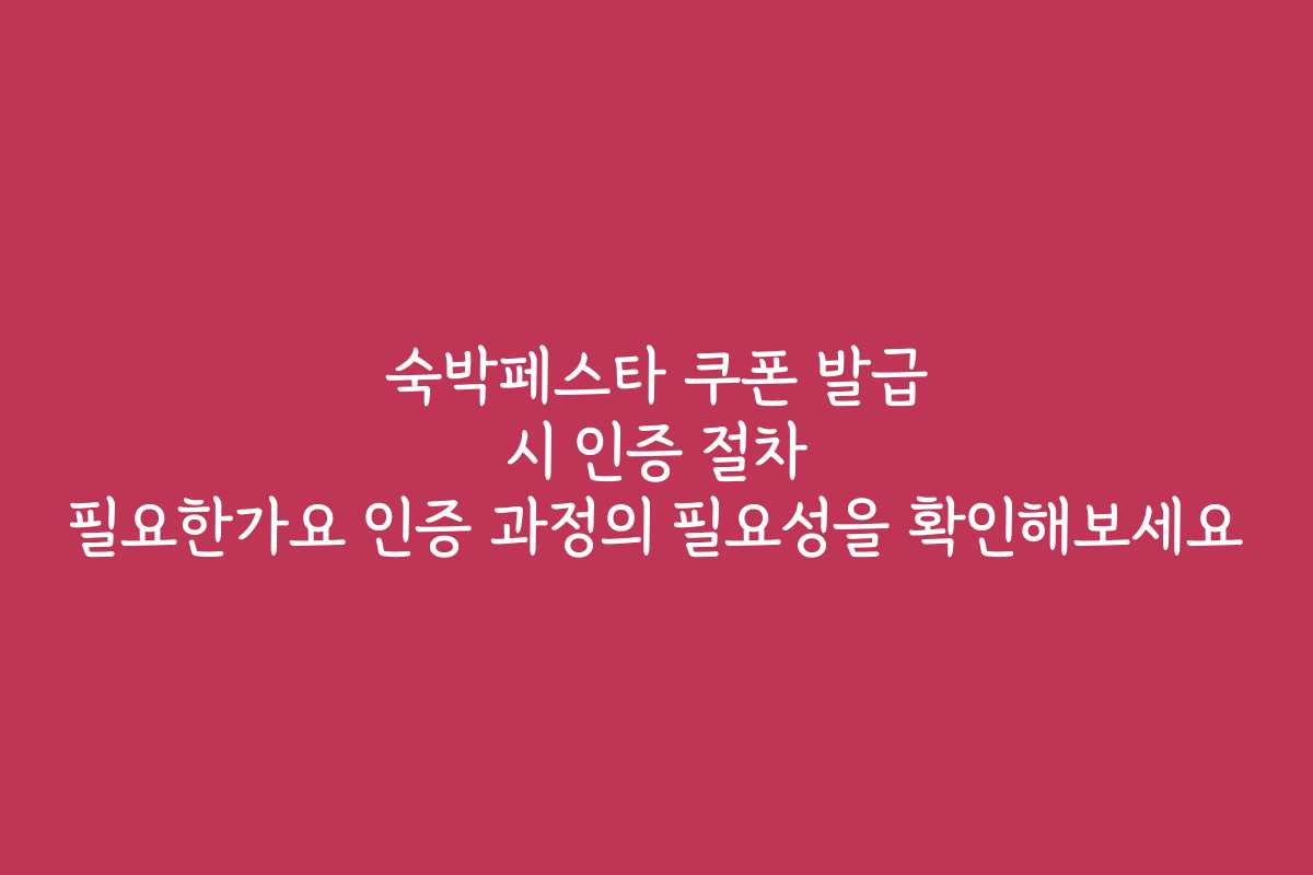 숙박페스타 쿠폰 발급 시 인증 절차 필요한가요 인증 과정의 필요성을 확인해보세요