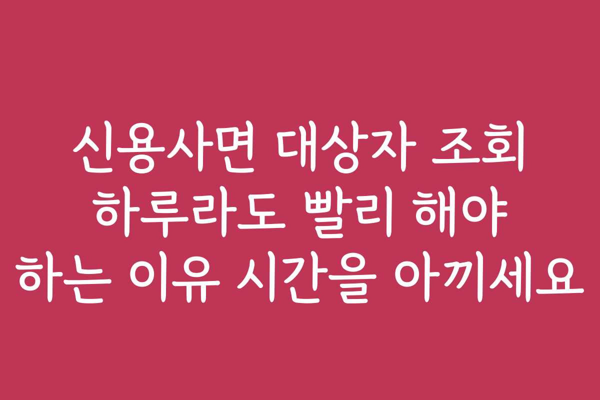 신용사면 대상자 조회 하루라도 빨리 해야 하는 이유 시간을 아끼세요